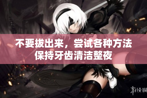 不要拔出来，尝试各种方法保持牙齿清洁整夜