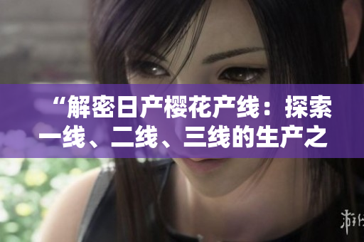 “解密日产樱花产线：探索一线、二线、三线的生产之道”