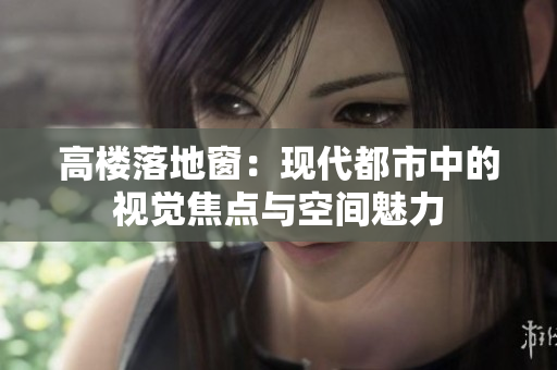 高楼落地窗：现代都市中的视觉焦点与空间魅力
