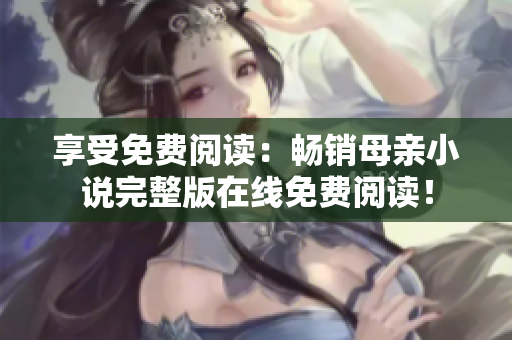 享受免费阅读：畅销母亲小说完整版在线免费阅读！
