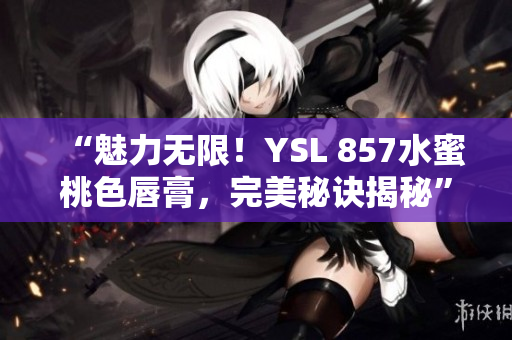 “魅力无限！YSL 857水蜜桃色唇膏，完美秘诀揭秘”