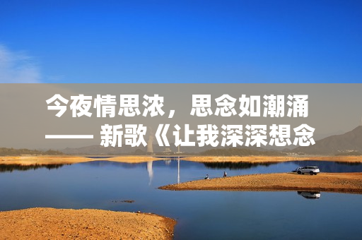 今夜情思浓，思念如潮涌 —— 新歌《让我深深想念你》
