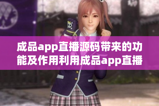 成品app直播源码带来的功能及作用利用成品app直播源码的功能及用途