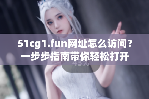 51cg1.fun网址怎么访问？一步步指南带你轻松打开