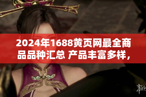 2024年1688黄页网最全商品品种汇总 产品丰富多样，种类齐全