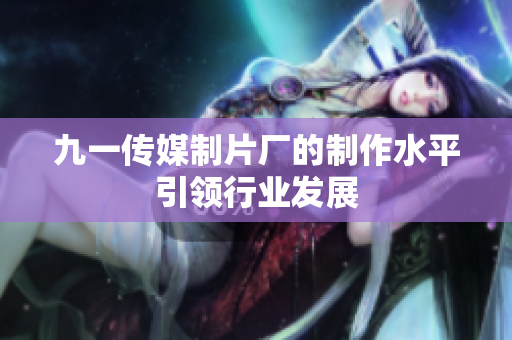 九一传媒制片厂的制作水平引领行业发展
