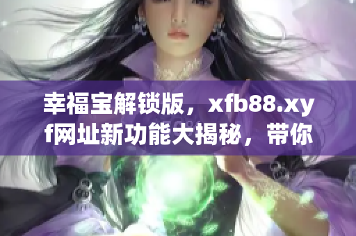 幸福宝解锁版，xfb88.xyf网址新功能大揭秘，带你体验全新版本的幸福宝