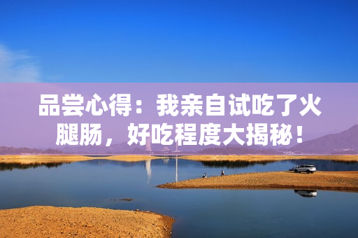 品尝心得：我亲自试吃了火腿肠，好吃程度大揭秘！