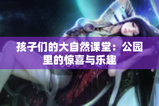 孩子们的大自然课堂：公园里的惊喜与乐趣