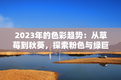 2023年的色彩趋势：从草莓到秋葵，探索粉色与绿巨人的魅力