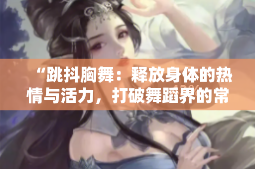 “跳抖胸舞：释放身体的热情与活力，打破舞蹈界的常规与创新”