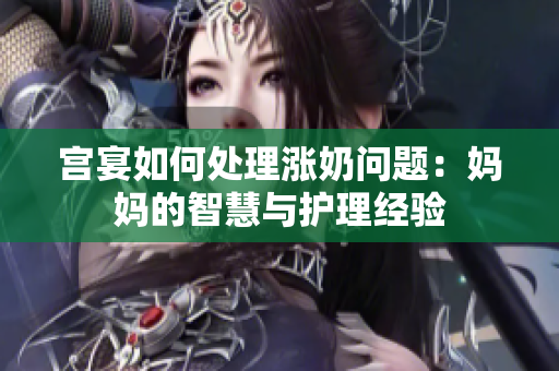 宫宴如何处理涨奶问题：妈妈的智慧与护理经验
