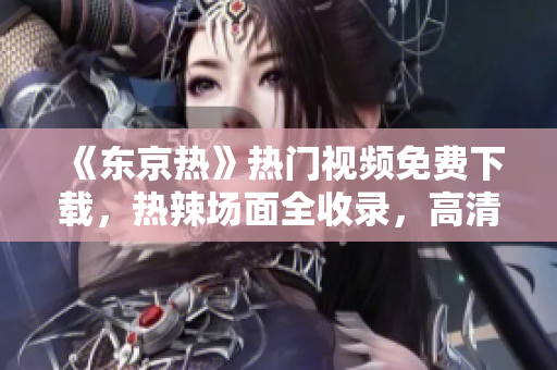 《东京热》热门视频免费下载，热辣场面全收录，高清画质在线观看