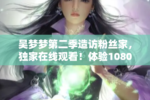 吴梦梦第二季造访粉丝家，独家在线观看！体验1080高清！ - 新华网