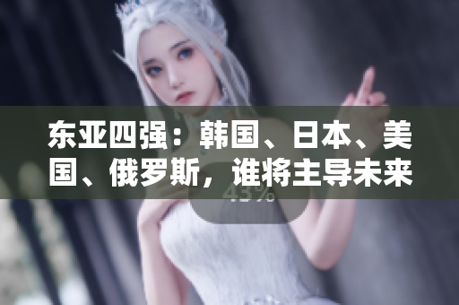 东亚四强：韩国、日本、美国、俄罗斯，谁将主导未来地缘政治格局？