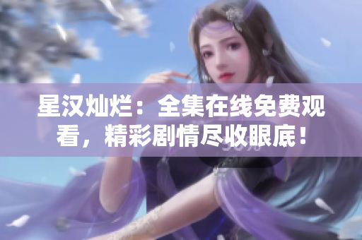 星汉灿烂：全集在线免费观看，精彩剧情尽收眼底！