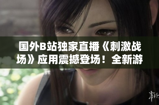 国外B站独家直播《刺激战场》应用震撼登场！全新游戏体验尽在你手掌间！