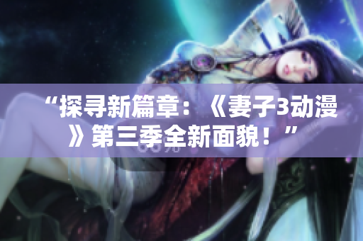“探寻新篇章：《妻子3动漫》第三季全新面貌！”