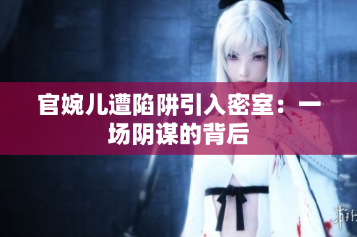 官婉儿遭陷阱引入密室：一场阴谋的背后