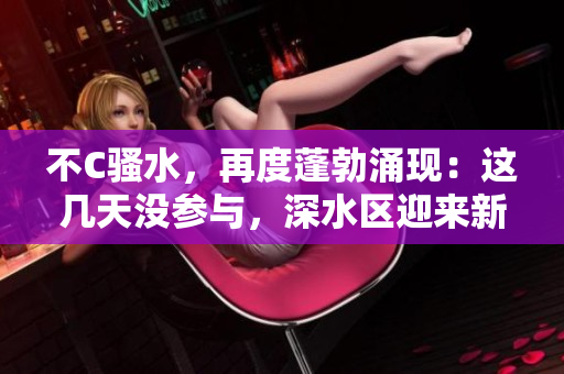 不C骚水，再度蓬勃涌现：这几天没参与，深水区迎来新一波热潮