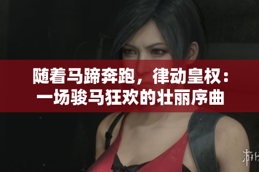随着马蹄奔跑，律动皇权：一场骏马狂欢的壮丽序曲