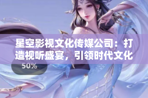 星空影视文化传媒公司：打造视听盛宴，引领时代文化潮流