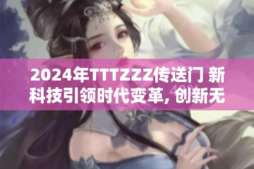 2024年TTTZZZ传送门 新科技引领时代变革, 创新无限可能