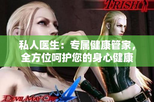 私人医生：专属健康管家，全方位呵护您的身心健康