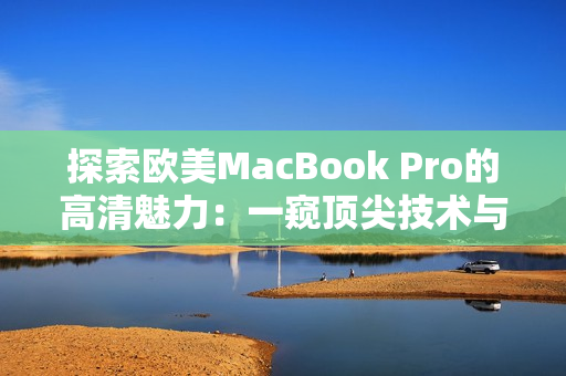 探索欧美MacBook Pro的高清魅力：一窥顶尖技术与视觉体验的完美融合