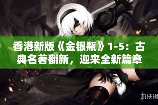 香港新版《金银瓶》1-5：古典名著翻新，迎来全新篇章