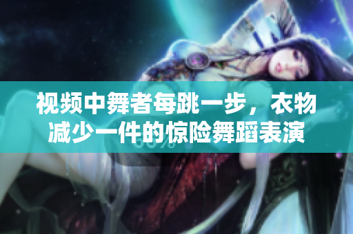 视频中舞者每跳一步，衣物减少一件的惊险舞蹈表演