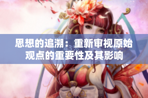思想的追溯：重新审视原始观点的重要性及其影响