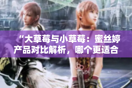 “大草莓与小草莓：蜜丝婷产品对比解析，哪个更适合你？”