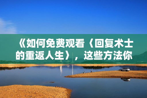 《如何免费观看〈回复术士的重返人生〉，这些方法你一定不知道！》