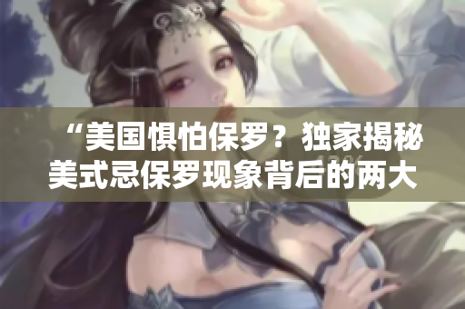“美国惧怕保罗？独家揭秘美式忌保罗现象背后的两大谜团！”