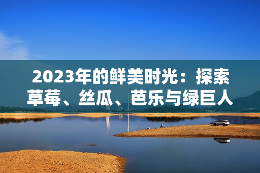 2023年的鲜美时光：探索草莓、丝瓜、芭乐与绿巨人樱桃的粉色秋葵。