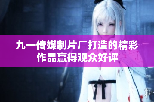 九一传媒制片厂打造的精彩作品赢得观众好评