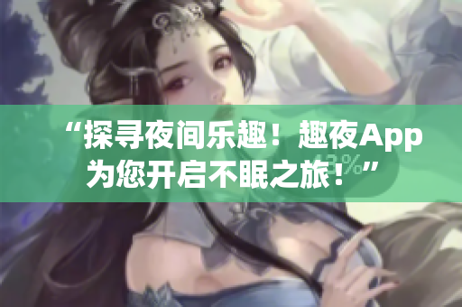“探寻夜间乐趣！趣夜App为您开启不眠之旅！”