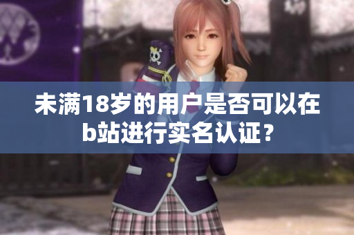 未满18岁的用户是否可以在b站进行实名认证？