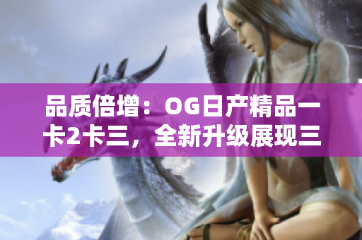 品质倍增：OG日产精品一卡2卡三，全新升级展现三重魅力