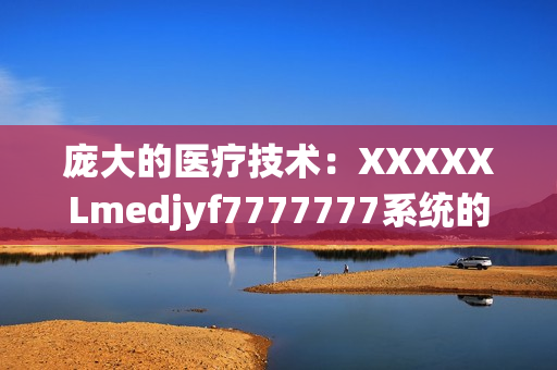 庞大的医疗技术：XXXXXLmedjyf7777777系统的革新治疗方法