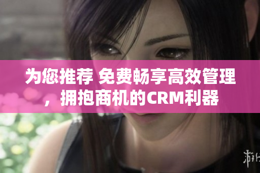 为您推荐 免费畅享高效管理，拥抱商机的CRM利器