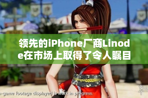 领先的iPhone厂商Linode在市场上取得了令人瞩目的成功