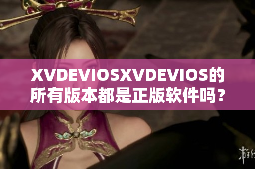 XVDEVIOSXVDEVIOS的所有版本都是正版软件吗？