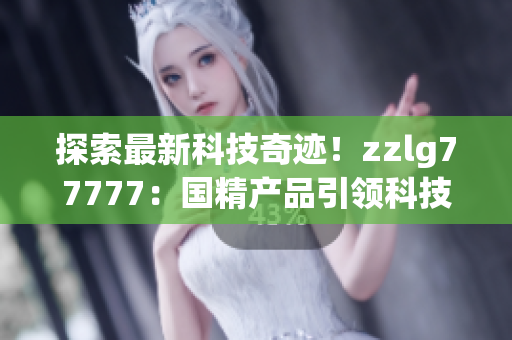 探索最新科技奇迹！zzlg77777：国精产品引领科技革命