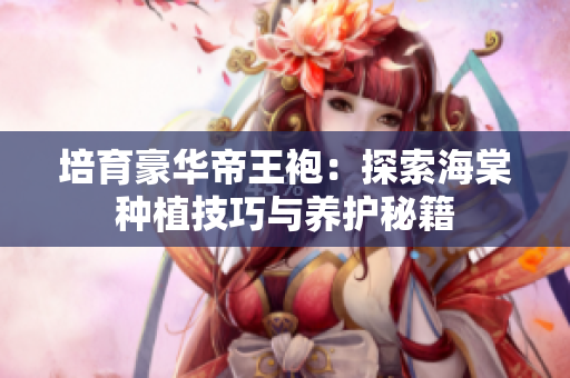 培育豪华帝王袍：探索海棠种植技巧与养护秘籍