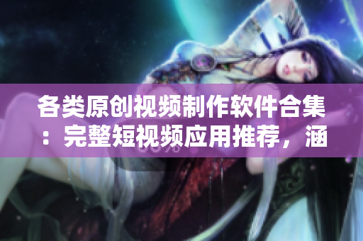 各类原创视频制作软件合集：完整短视频应用推荐，涵盖各大平台及网站