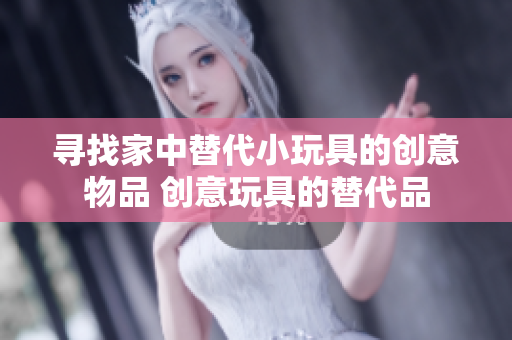 寻找家中替代小玩具的创意物品 创意玩具的替代品