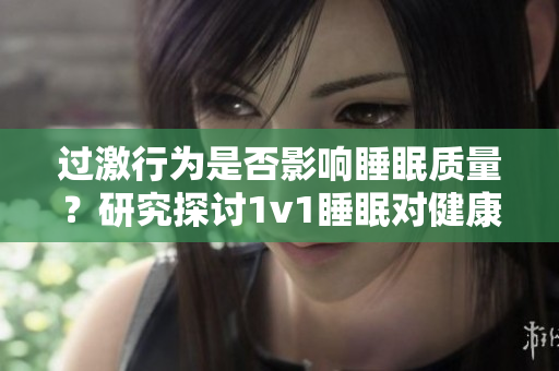 过激行为是否影响睡眠质量？研究探讨1v1睡眠对健康的重要性