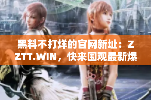 黑料不打烊的官网新址：ZZTT.WIN，快来围观最新爆料！
